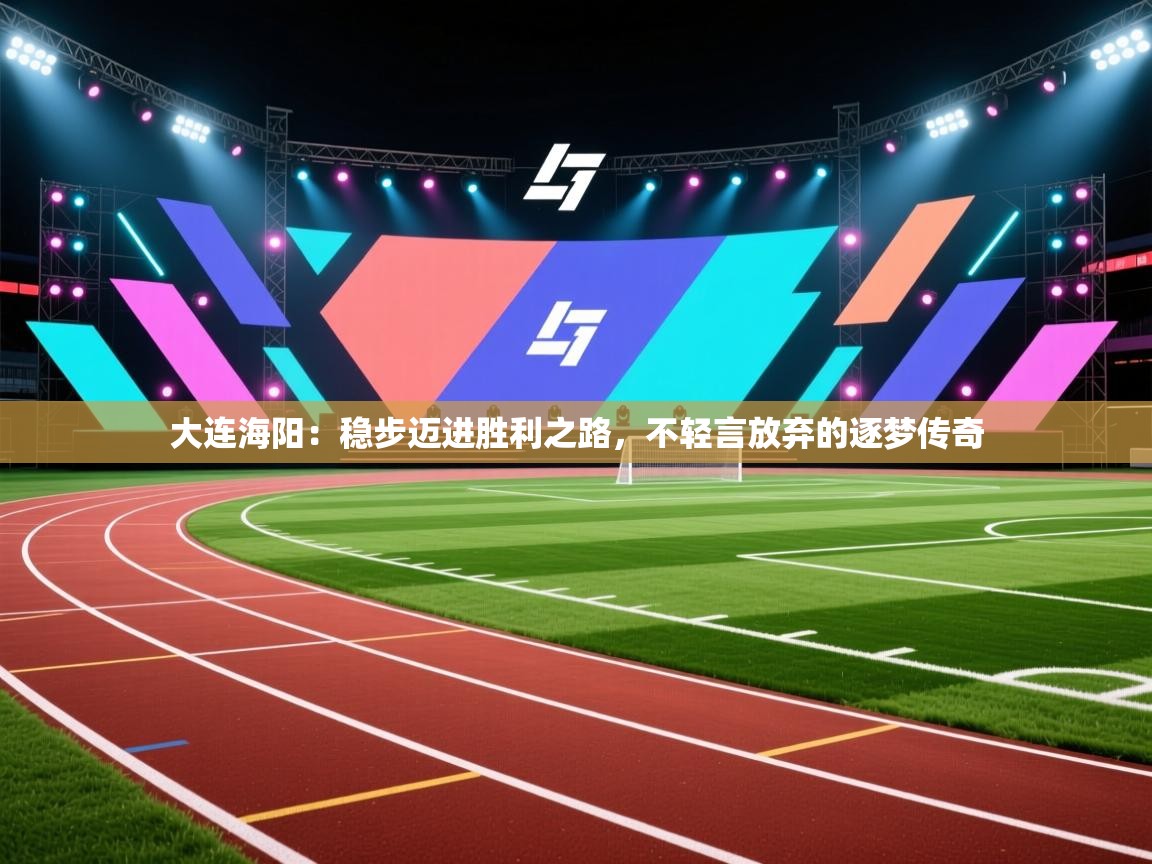 大连海阳：稳步迈进胜利之路，不轻言放弃的逐梦传奇  第2张