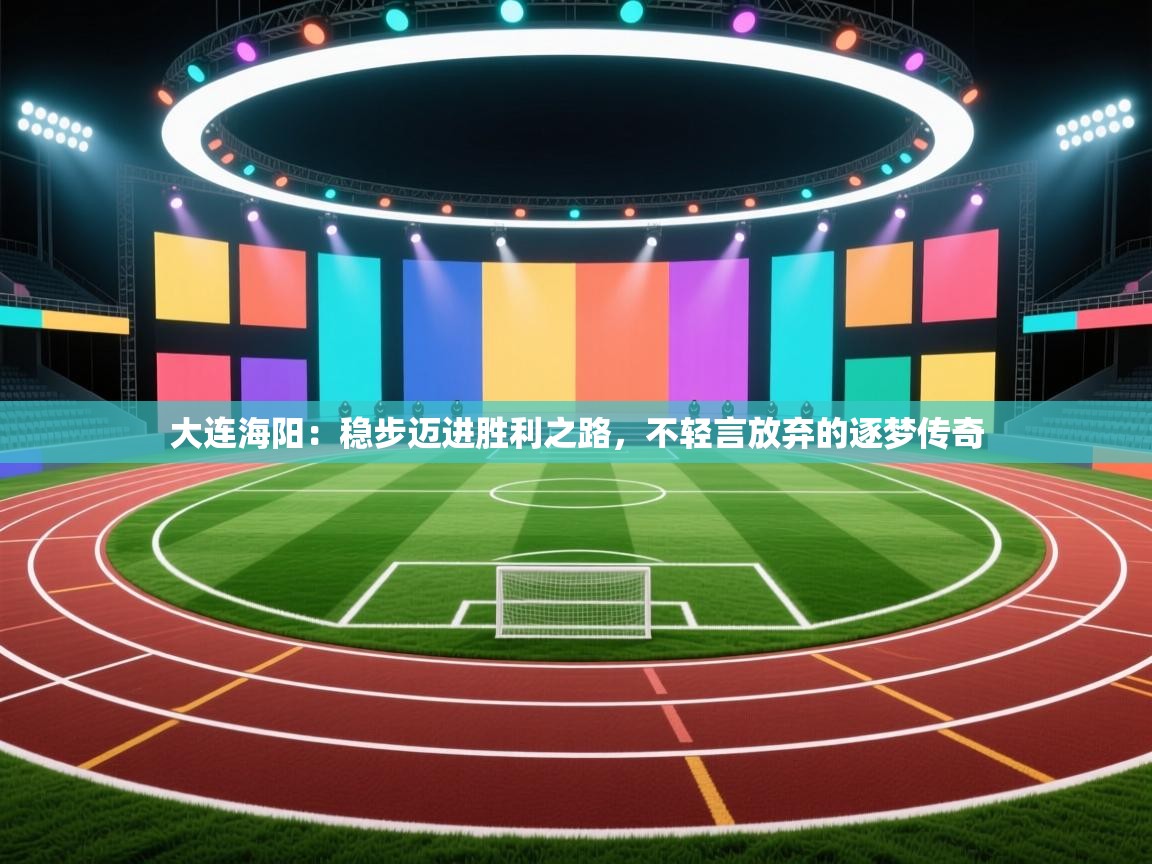 大连海阳：稳步迈进胜利之路，不轻言放弃的逐梦传奇  第1张